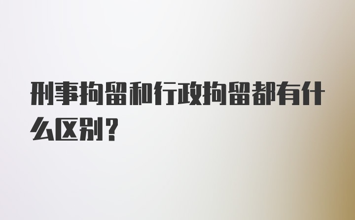 刑事拘留和行政拘留都有什么区别？