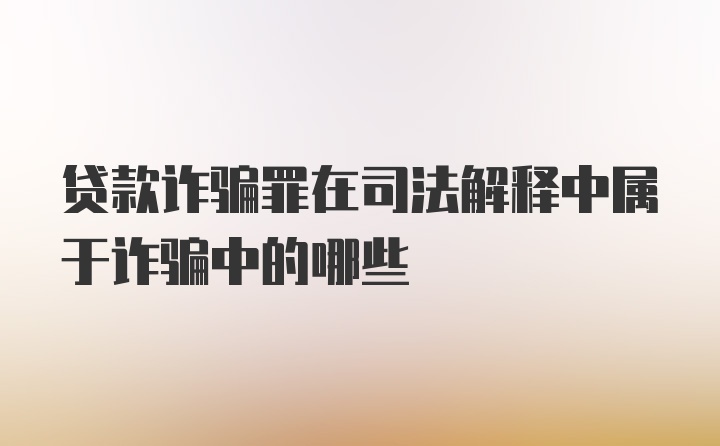 贷款诈骗罪在司法解释中属于诈骗中的哪些