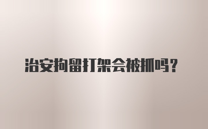 治安拘留打架会被抓吗？