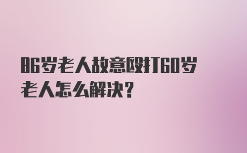 86岁老人故意殴打60岁老人怎么解决？