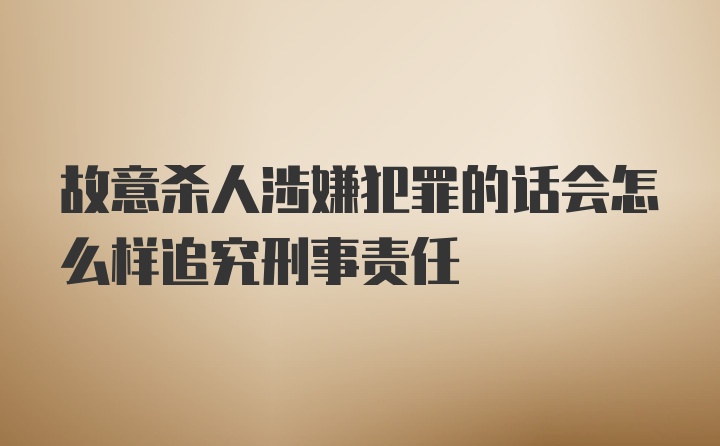 故意杀人涉嫌犯罪的话会怎么样追究刑事责任