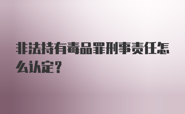 非法持有毒品罪刑事责任怎么认定?