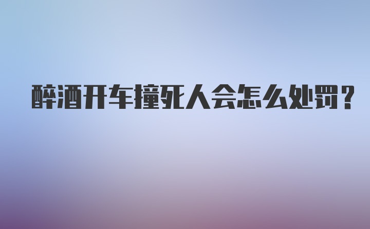 醉酒开车撞死人会怎么处罚？