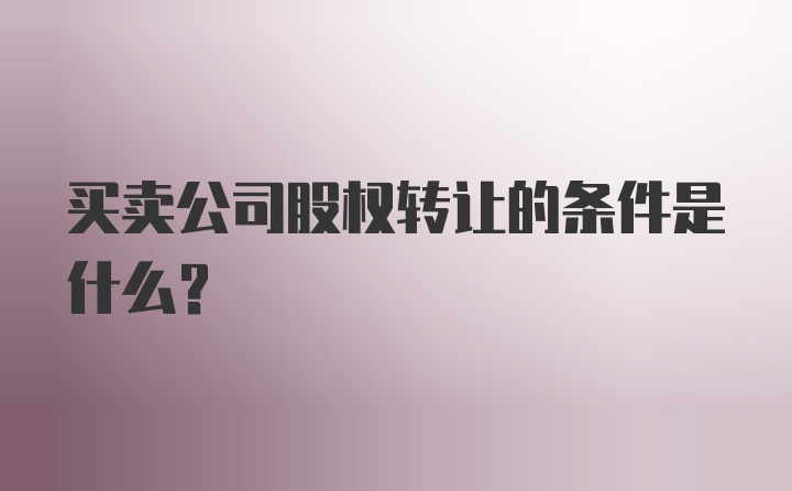 买卖公司股权转让的条件是什么？