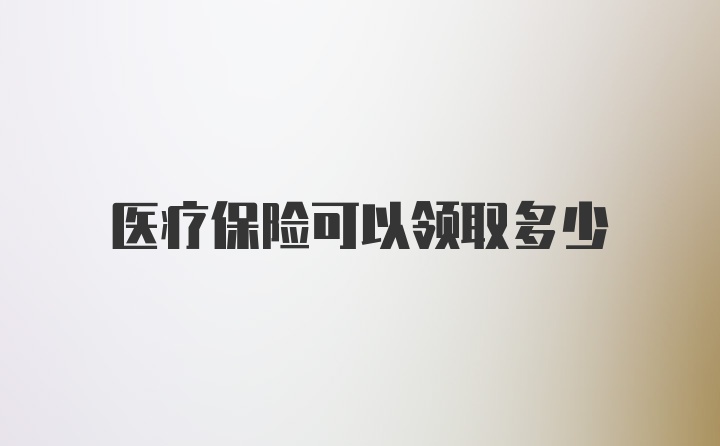 医疗保险可以领取多少