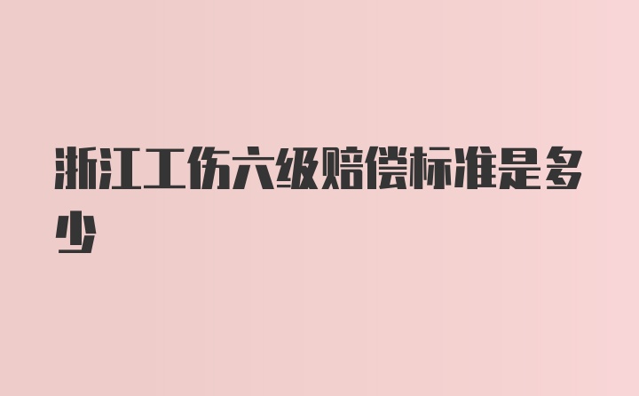 浙江工伤六级赔偿标准是多少