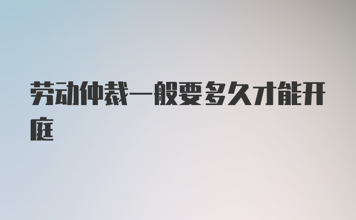 劳动仲裁一般要多久才能开庭