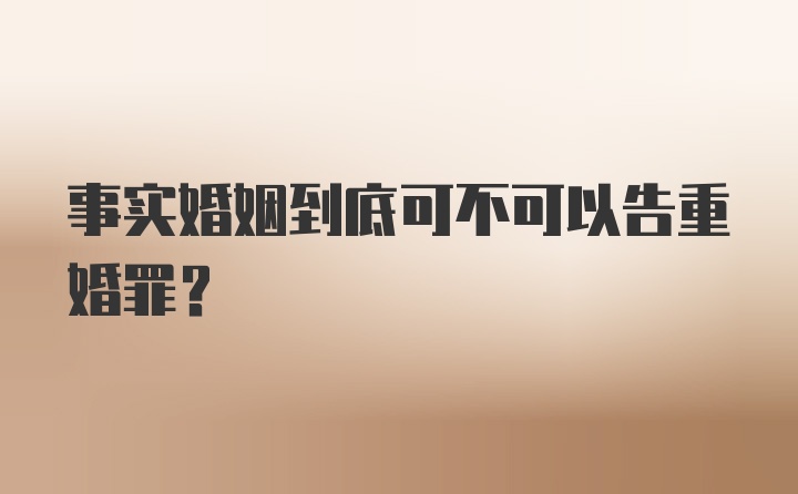 事实婚姻到底可不可以告重婚罪？