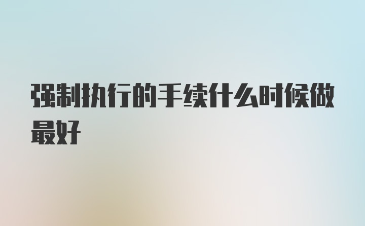 强制执行的手续什么时候做最好