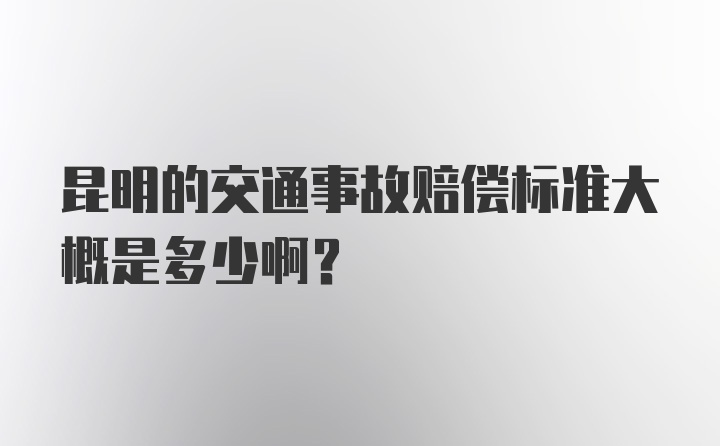 昆明的交通事故赔偿标准大概是多少啊？