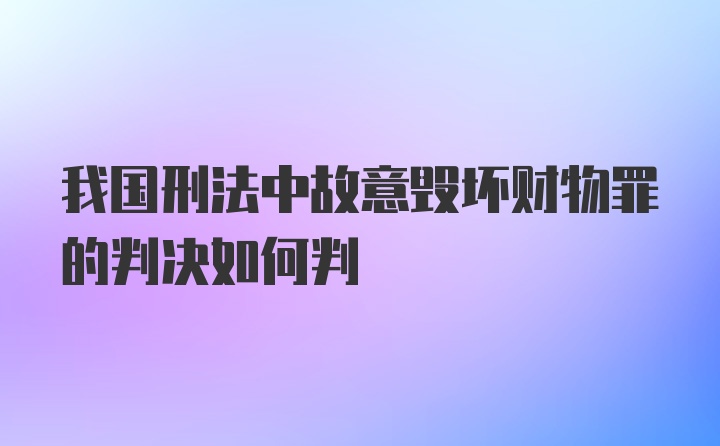 我国刑法中故意毁坏财物罪的判决如何判