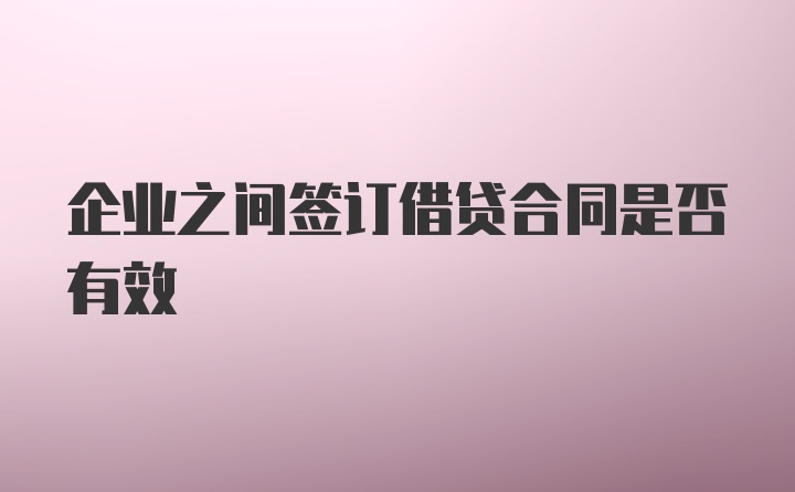 企业之间签订借贷合同是否有效