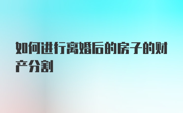 如何进行离婚后的房子的财产分割