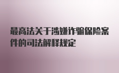 最高法关于涉嫌诈骗保险案件的司法解释规定