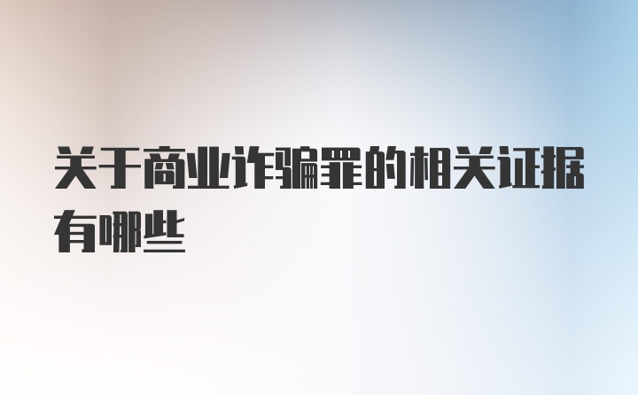 关于商业诈骗罪的相关证据有哪些