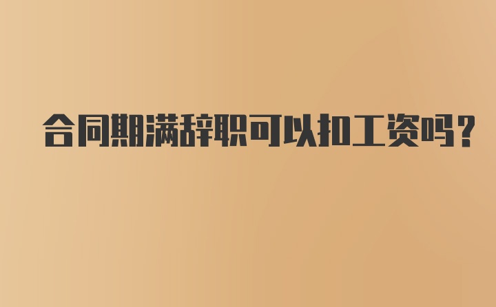 合同期满辞职可以扣工资吗？