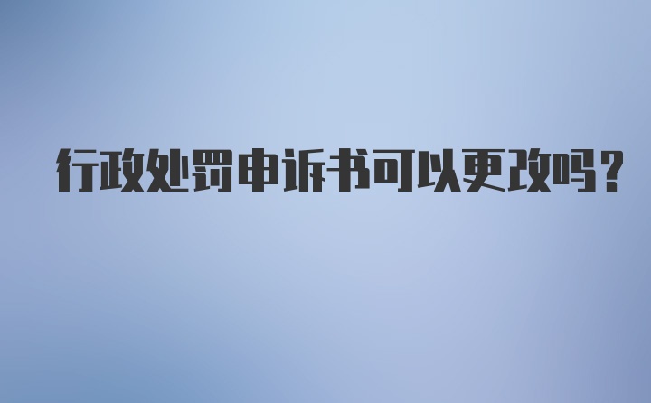 行政处罚申诉书可以更改吗？