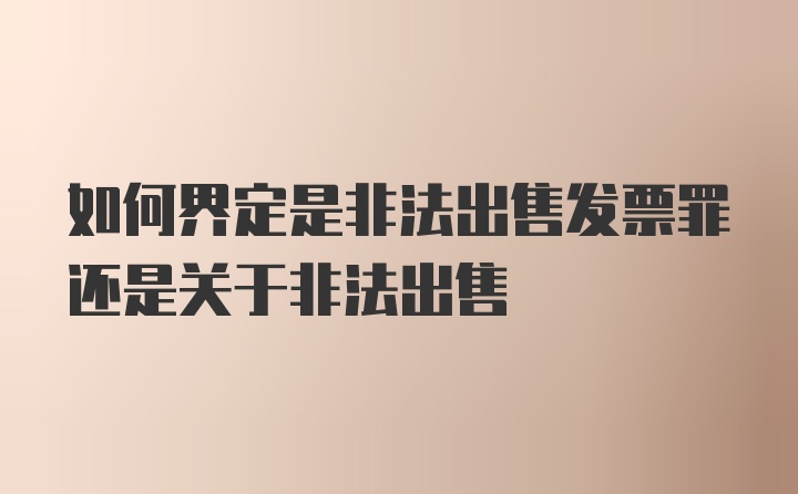 如何界定是非法出售发票罪还是关于非法出售