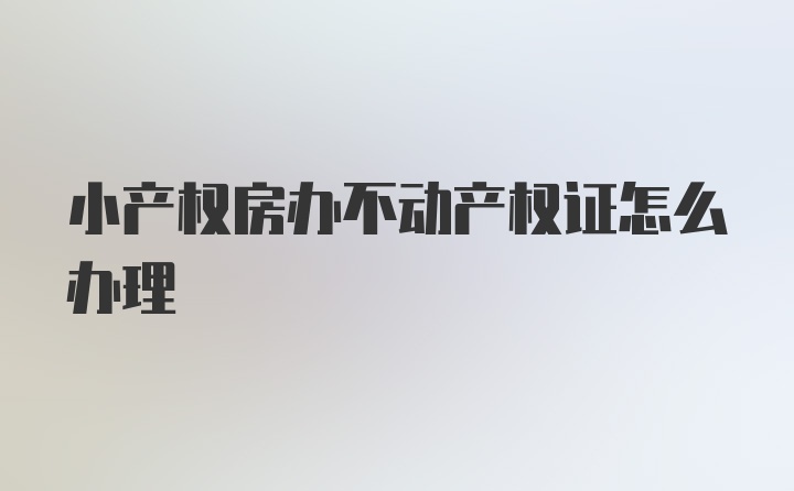 小产权房办不动产权证怎么办理