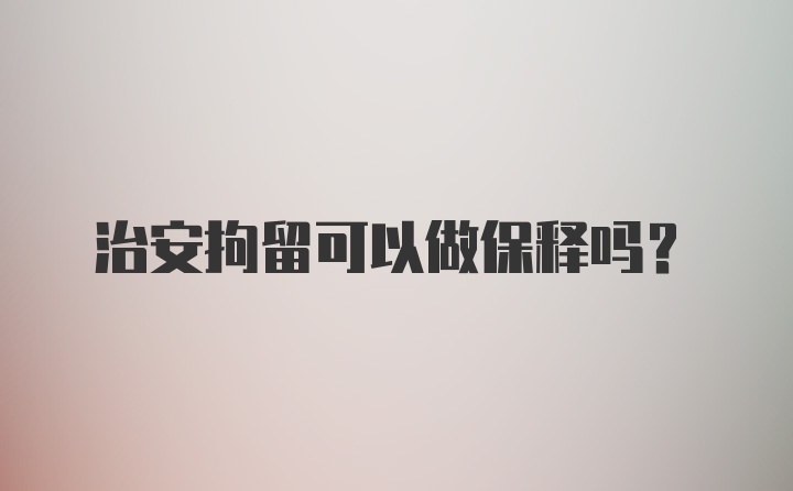 治安拘留可以做保释吗？