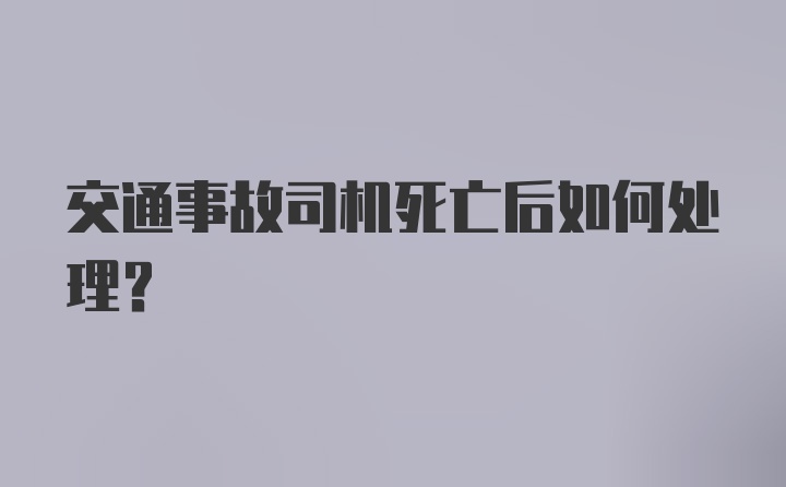 交通事故司机死亡后如何处理？