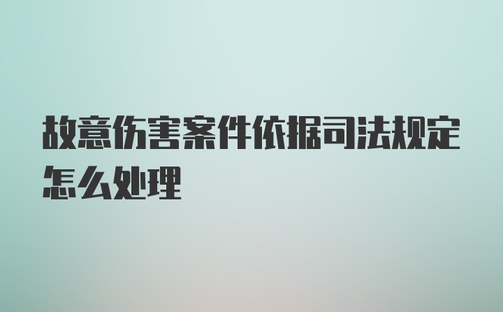 故意伤害案件依据司法规定怎么处理