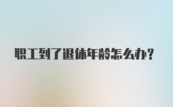 职工到了退休年龄怎么办？