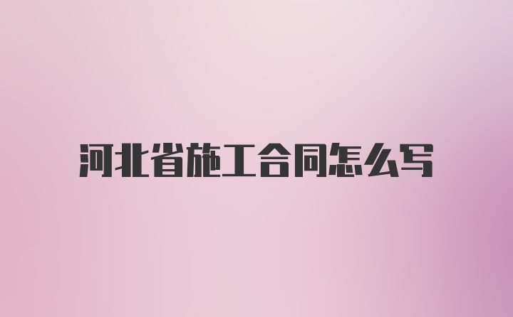 河北省施工合同怎么写