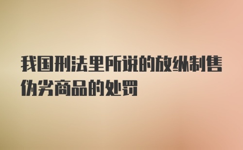 我国刑法里所说的放纵制售伪劣商品的处罚