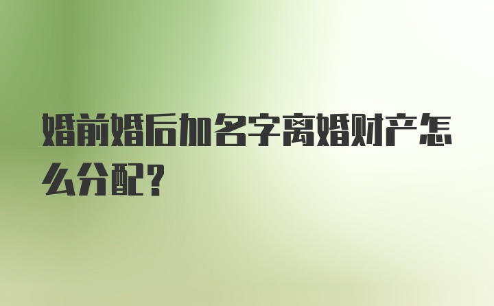 婚前婚后加名字离婚财产怎么分配？