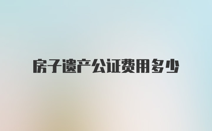 房子遗产公证费用多少