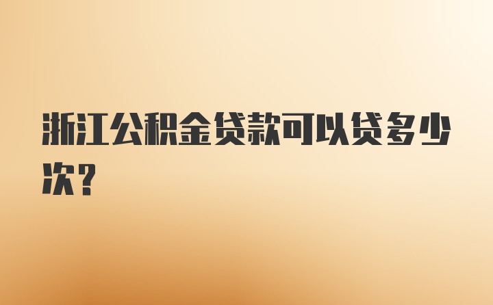 浙江公积金贷款可以贷多少次？