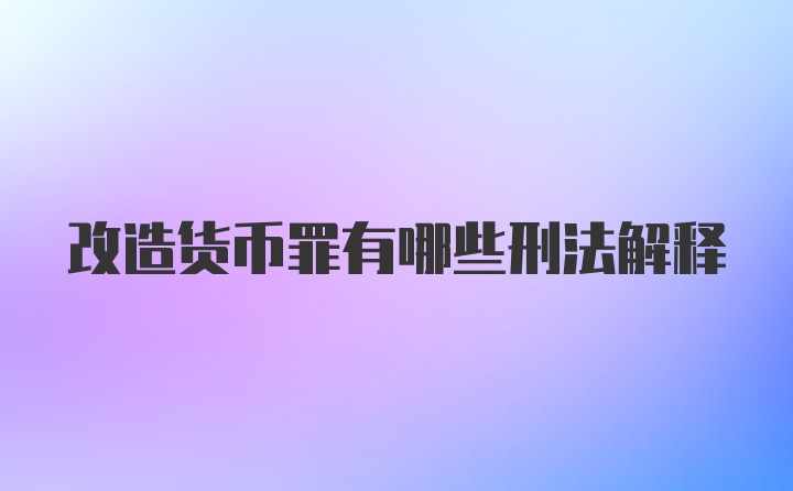 改造货币罪有哪些刑法解释