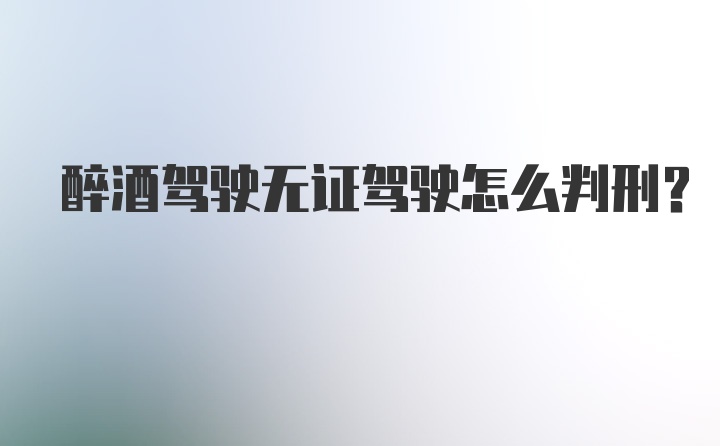 醉酒驾驶无证驾驶怎么判刑？