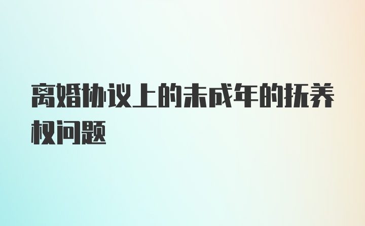 离婚协议上的未成年的抚养权问题