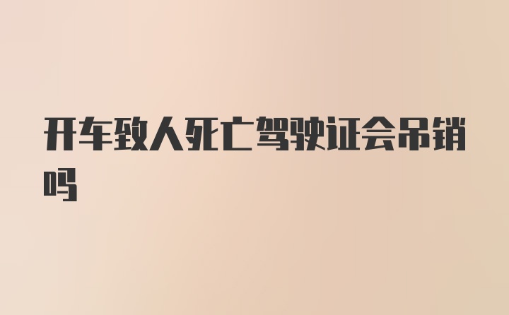 开车致人死亡驾驶证会吊销吗