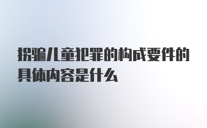 拐骗儿童犯罪的构成要件的具体内容是什么