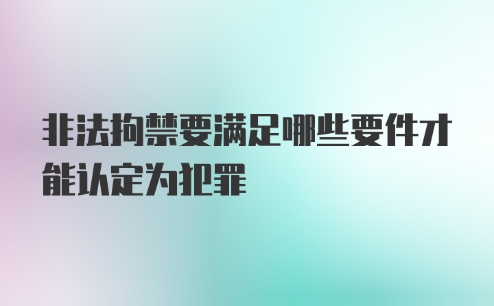 非法拘禁要满足哪些要件才能认定为犯罪