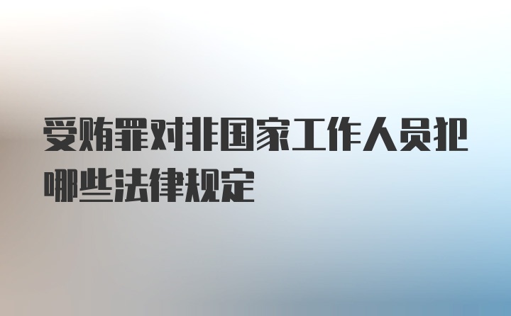 受贿罪对非国家工作人员犯哪些法律规定