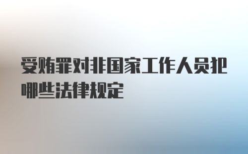 受贿罪对非国家工作人员犯哪些法律规定