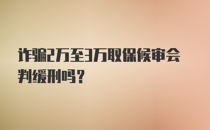 诈骗2万至3万取保候审会判缓刑吗?