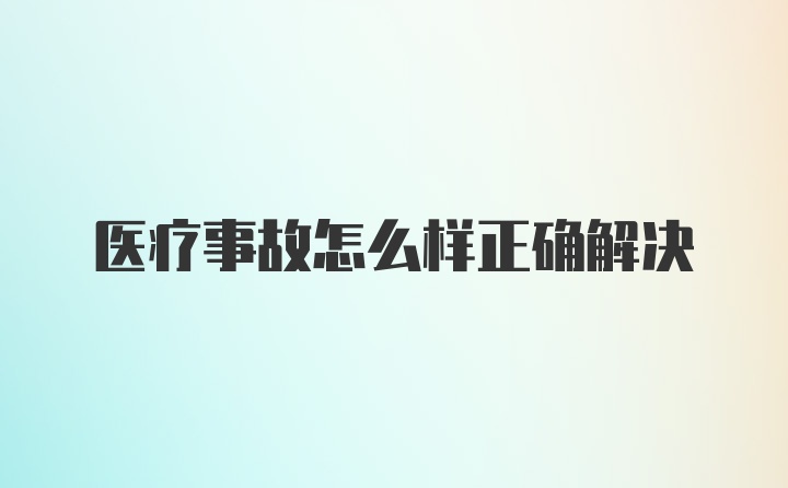 医疗事故怎么样正确解决