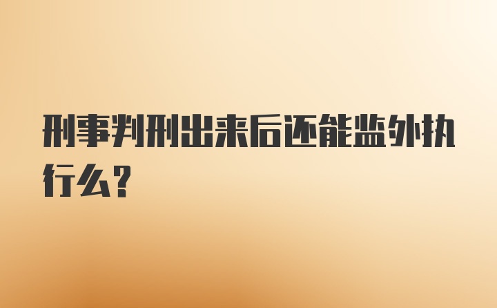 刑事判刑出来后还能监外执行么？