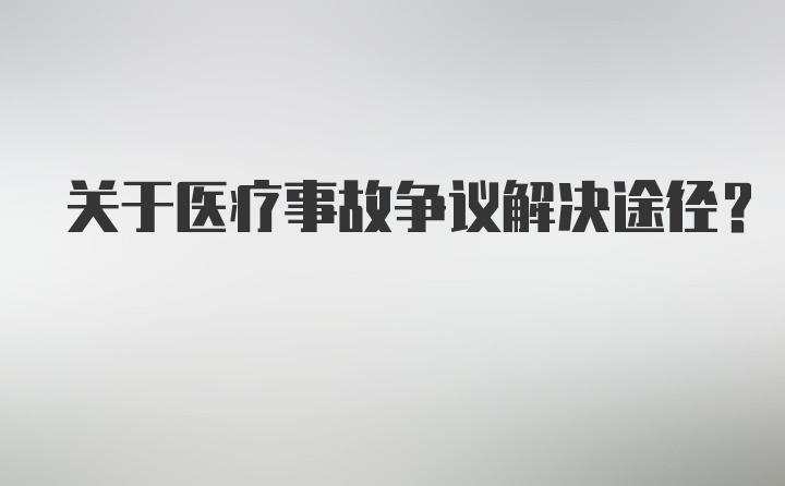 关于医疗事故争议解决途径？