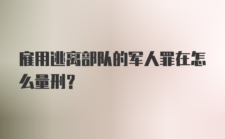 雇用逃离部队的军人罪在怎么量刑？