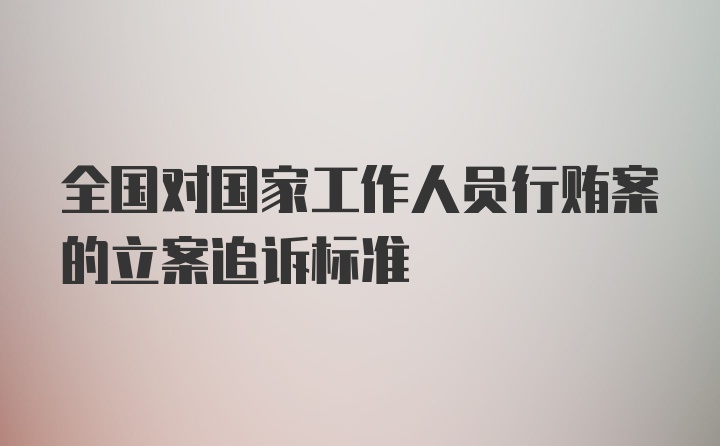 全国对国家工作人员行贿案的立案追诉标准