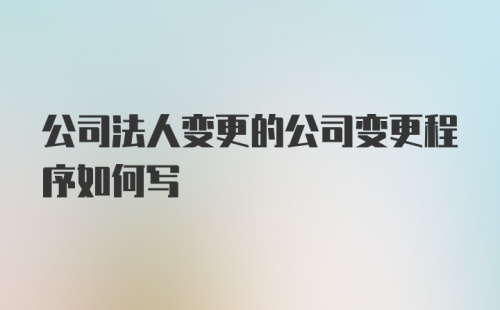 公司法人变更的公司变更程序如何写