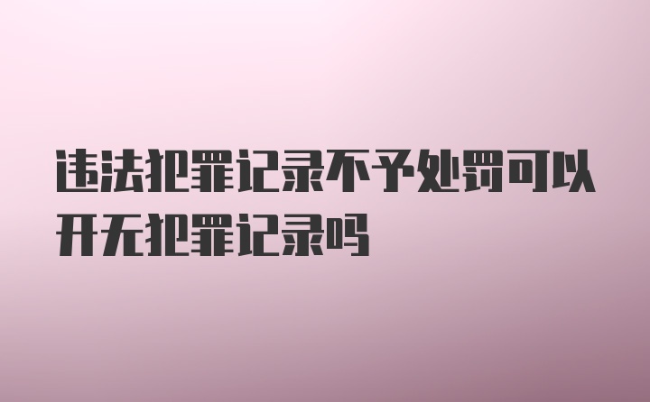 违法犯罪记录不予处罚可以开无犯罪记录吗