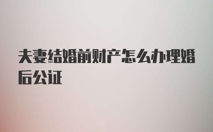 夫妻结婚前财产怎么办理婚后公证