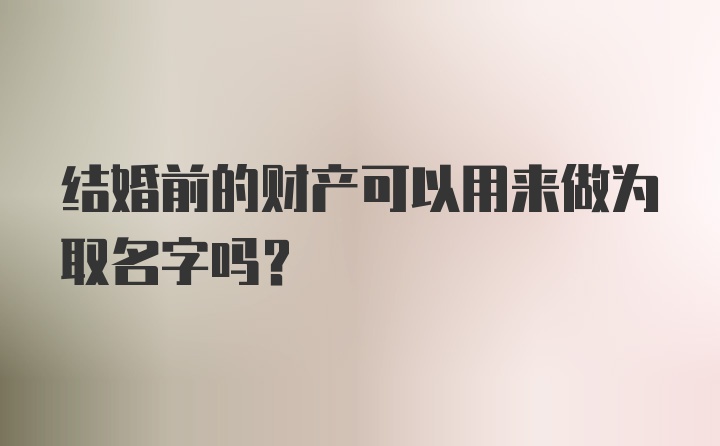 结婚前的财产可以用来做为取名字吗？